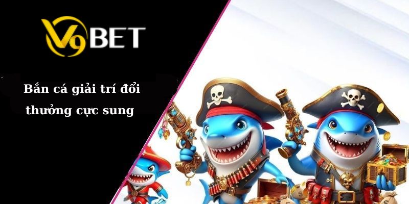 Bắn cá giải trí đổi thưởng cực sung 